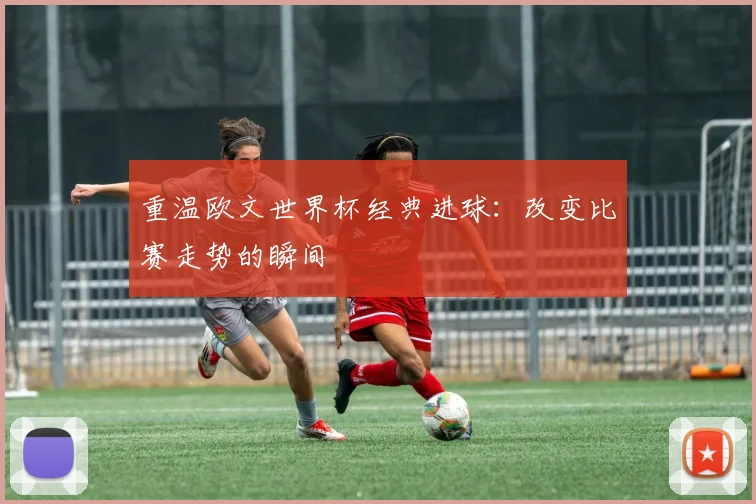 重温欧文世界杯经典进球：改变比赛走势的瞬间