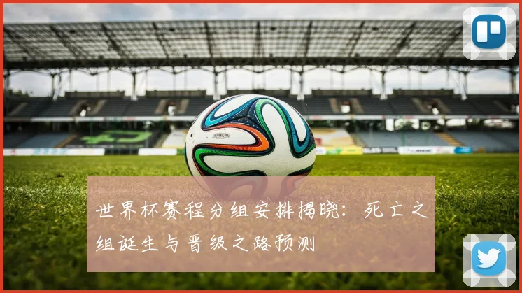 世界杯赛程分组安排揭晓：死亡之组诞生与晋级之路预测