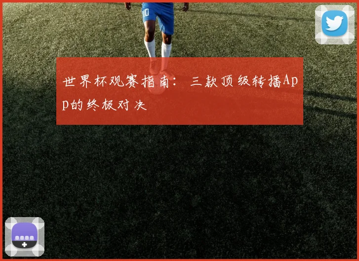 世界杯观赛指南：三款顶级转播App的终极对决