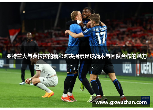 亚特兰大与费拉拉的精彩对决揭示足球战术与团队合作的魅力