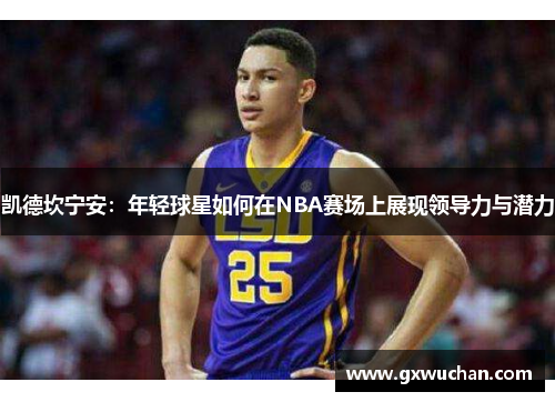 凯德坎宁安：年轻球星如何在NBA赛场上展现领导力与潜力