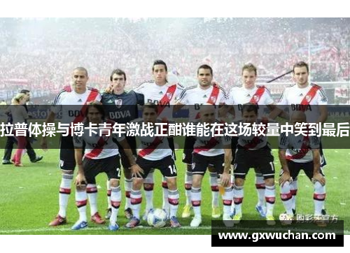 拉普体操与博卡青年激战正酣谁能在这场较量中笑到最后
