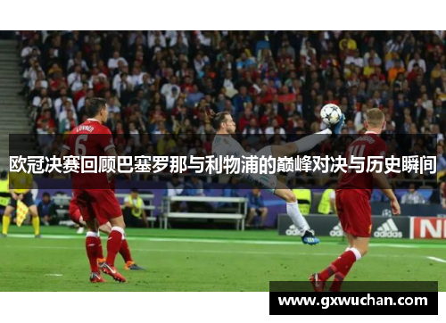 欧冠决赛回顾巴塞罗那与利物浦的巅峰对决与历史瞬间