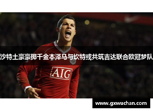 沙特土豪豪掷千金本泽马与坎特或共筑吉达联合欧冠梦队