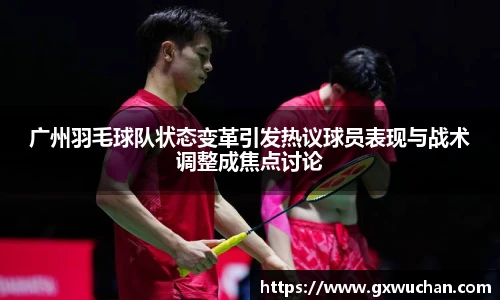 广州羽毛球队状态变革引发热议球员表现与战术调整成焦点讨论