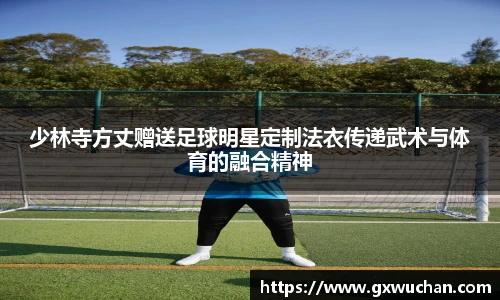 少林寺方丈赠送足球明星定制法衣传递武术与体育的融合精神