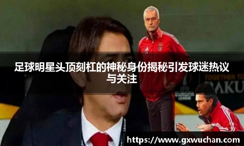 足球明星头顶刻杠的神秘身份揭秘引发球迷热议与关注